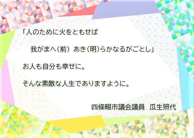 ひとのために火をともせば、わが前あきらかなつがごとし。お人も自分も幸せに。そんな素敵な人生でありますように。